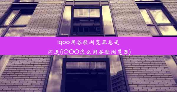 iqoo用谷歌浏览器总是闪退(iQOO怎么用谷歌浏览器)