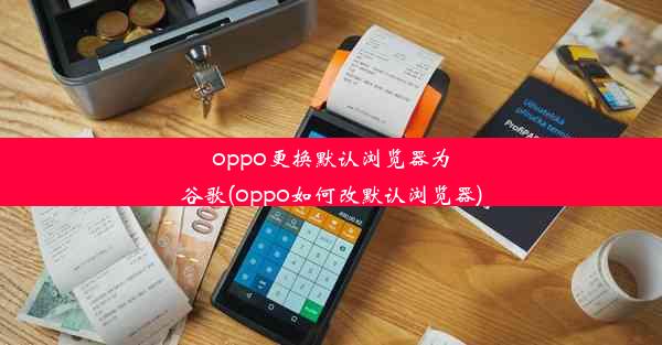 oppo更换默认浏览器为谷歌(oppo如何改默认浏览器)