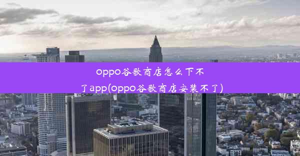 oppo谷歌商店怎么下不了app(oppo谷歌商店安装不了)