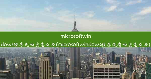 microsoftwindows程序无响应怎么办(microsoftwindows程序没有响应怎么办)