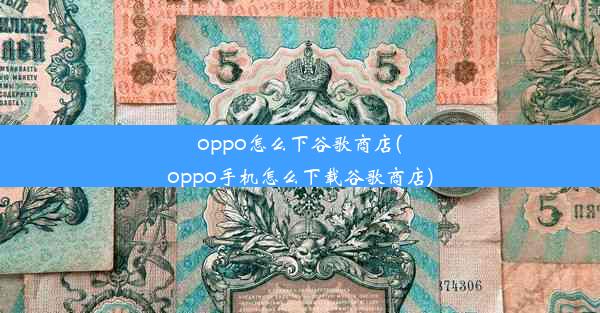 oppo怎么下谷歌商店(oppo手机怎么下载谷歌商店)