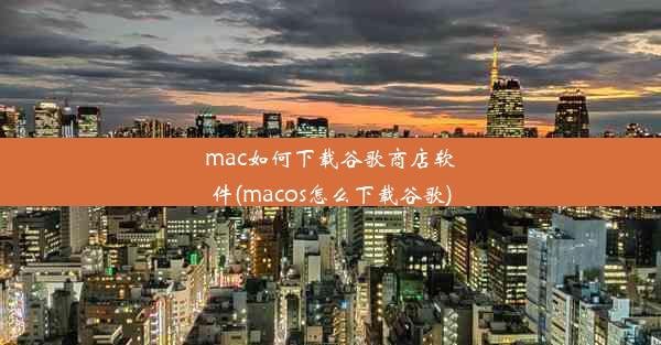 mac如何下载谷歌商店软件(macos怎么下载谷歌)