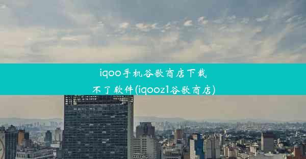 iqoo手机谷歌商店下载不了软件(iqooz1谷歌商店)