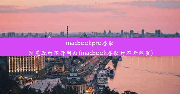 macbookpro谷歌浏览器打不开网站(macbook谷歌打不开网页)