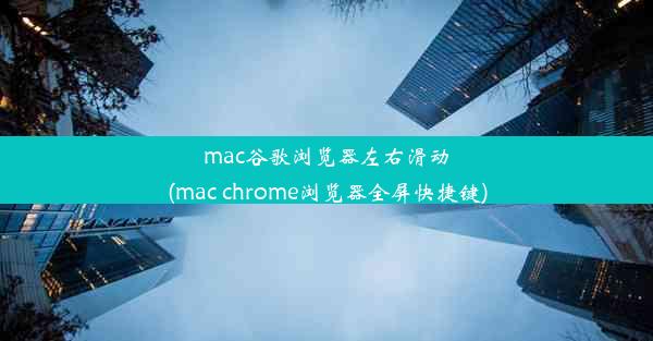 mac谷歌浏览器左右滑动(mac chrome浏览器全屏快捷键)