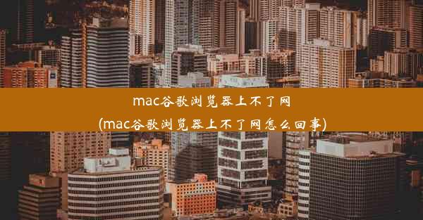 mac谷歌浏览器上不了网(mac谷歌浏览器上不了网怎么回事)