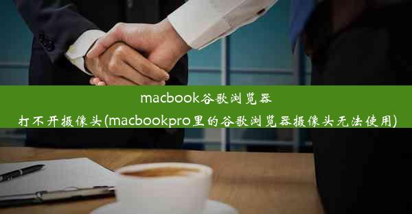 macbook谷歌浏览器打不开摄像头(macbookpro里的谷歌浏览器摄像头无法使用)