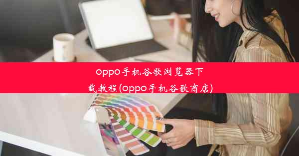 oppo手机谷歌浏览器下载教程(oppo手机谷歌商店)