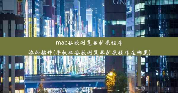 mac谷歌浏览器扩展程序添加插件(手机版谷歌浏览器扩展程序在哪里)