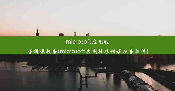 microsoft应用程序错误报告(microsoft应用程序错误报告组件)