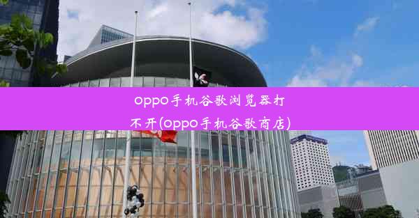 oppo手机谷歌浏览器打不开(oppo手机谷歌商店)