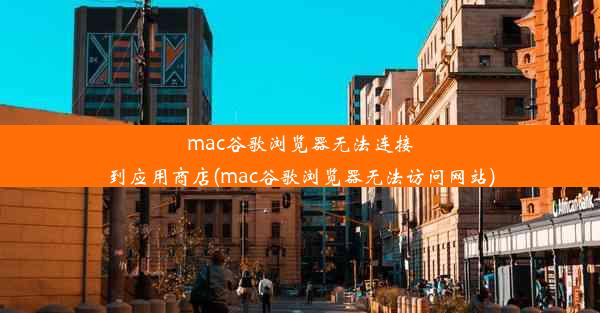 mac谷歌浏览器无法连接到应用商店(mac谷歌浏览器无法访问网站)