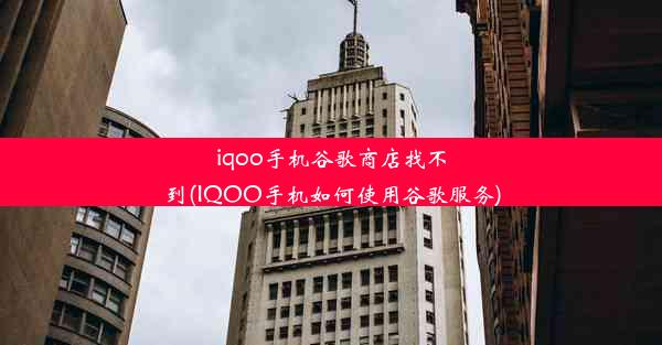 iqoo手机谷歌商店找不到(IQOO手机如何使用谷歌服务)