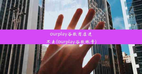 ourplay谷歌商店进不去(ourplay谷歌账号)