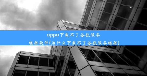 oppo下载不了谷歌服务框架软件(为什么下载不了谷歌服务框架)