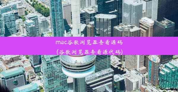 mac谷歌浏览器查看源码(谷歌浏览器查看源代码)