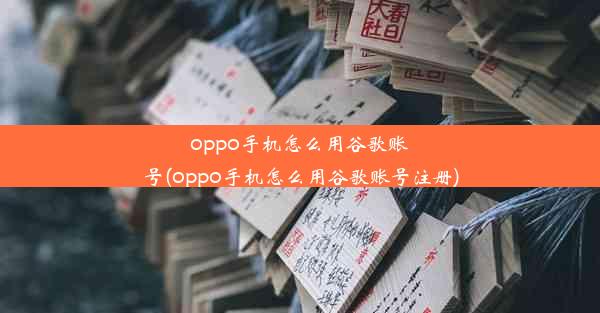 oppo手机怎么用谷歌账号(oppo手机怎么用谷歌账号注册)