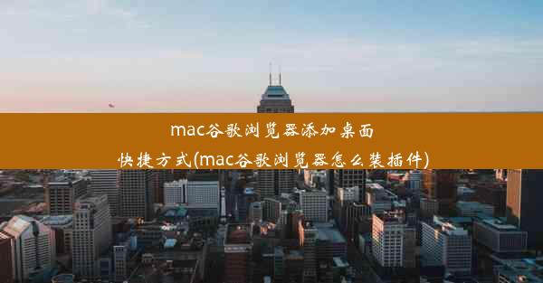 mac谷歌浏览器添加桌面快捷方式(mac谷歌浏览器怎么装插件)