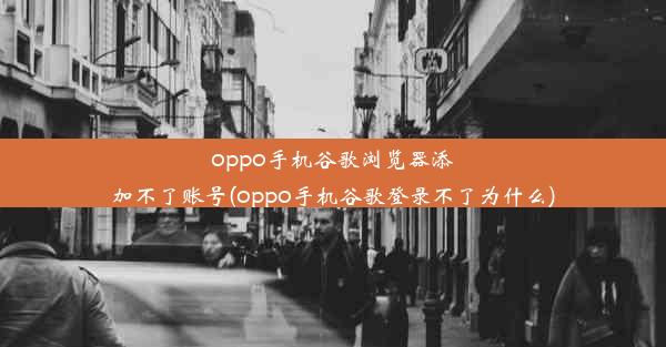 oppo手机谷歌浏览器添加不了账号(oppo手机谷歌登录不了为什么)