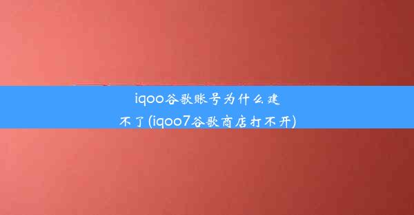 iqoo谷歌账号为什么建不了(iqoo7谷歌商店打不开)