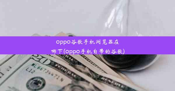 oppo谷歌手机浏览器在哪下(oppo手机自带的谷歌)