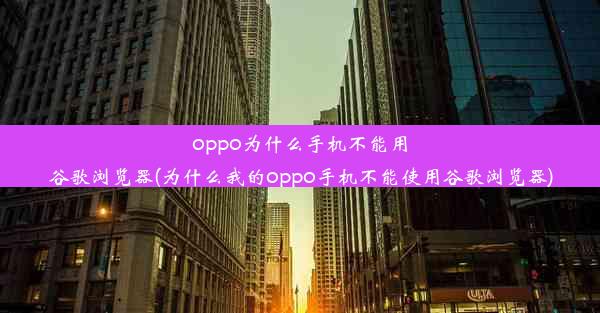 oppo为什么手机不能用谷歌浏览器(为什么我的oppo手机不能使用谷歌浏览器)