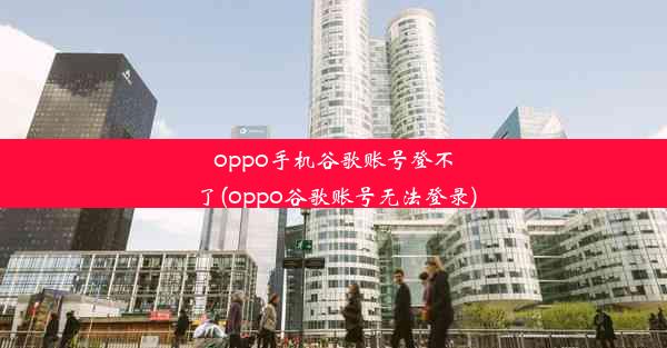 oppo手机谷歌账号登不了(oppo谷歌账号无法登录)