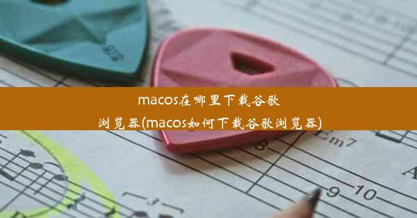 macos在哪里下载谷歌浏览器(macos如何下载谷歌浏览器)