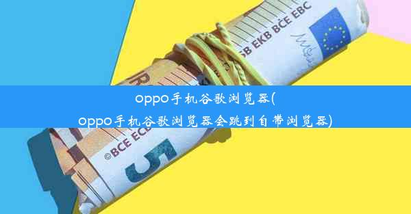 oppo手机谷歌浏览器(oppo手机谷歌浏览器会跳到自带浏览器)