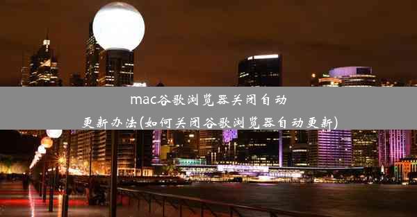 mac谷歌浏览器关闭自动更新办法(如何关闭谷歌浏览器自动更新)