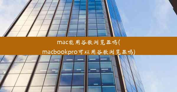 mac能用谷歌浏览器吗(macbookpro可以用谷歌浏览器吗)