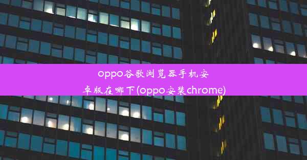 oppo谷歌浏览器手机安卓版在哪下(oppo安装chrome)