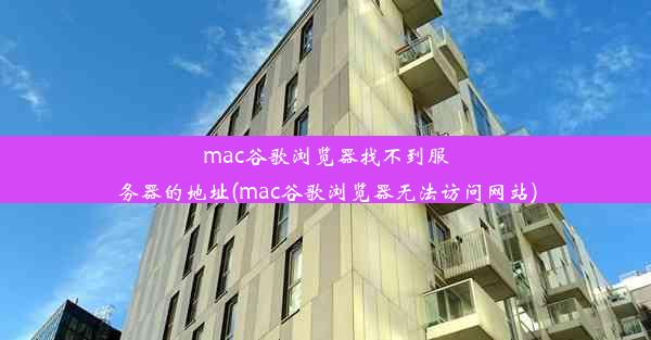 mac谷歌浏览器找不到服务器的地址(mac谷歌浏览器无法访问网站)