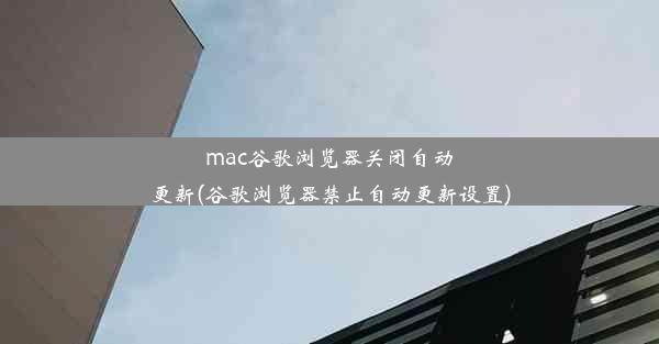 mac谷歌浏览器关闭自动更新(谷歌浏览器禁止自动更新设置)