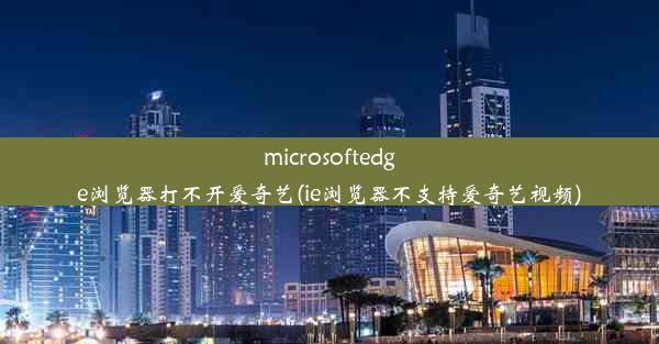 microsoftedge浏览器打不开爱奇艺(ie浏览器不支持爱奇艺视频)