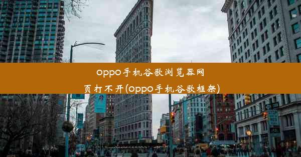 oppo手机谷歌浏览器网页打不开(oppo手机谷歌框架)