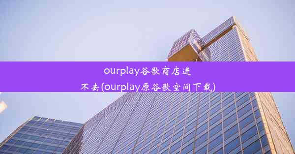 ourplay谷歌商店进不去(ourplay原谷歌空间下载)