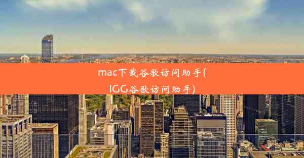 mac下载谷歌访问助手(IGG谷歌访问助手)