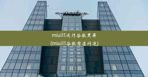 miui11运行谷歌黑屏(miui11谷歌商店闪退)