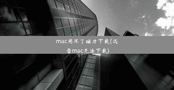 mac用不了磁力下载(迅雷mac无法下载)