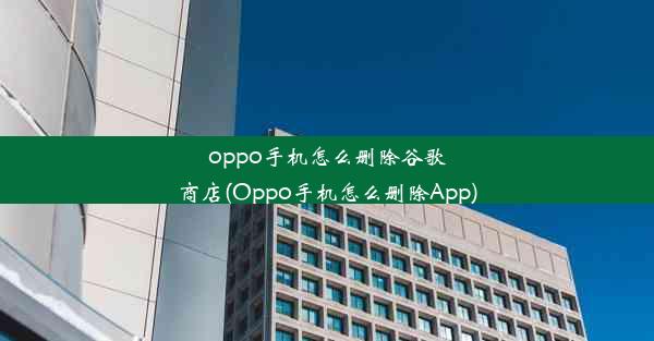 oppo手机怎么删除谷歌商店(Oppo手机怎么删除App)