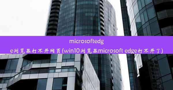 microsoftedge浏览器打不开网页(win10浏览器microsoft edge打不开了)