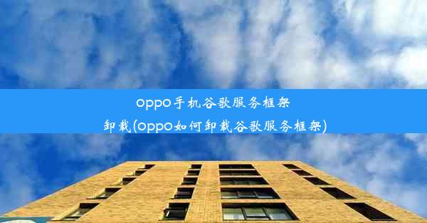 oppo手机谷歌服务框架卸载(oppo如何卸载谷歌服务框架)