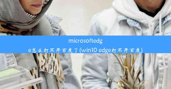 microsoftedge怎么打不开百度了(win10 edge打不开百度)