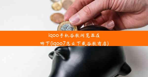 iqoo手机谷歌浏览器在哪下(iqoo7怎么下载谷歌商店)