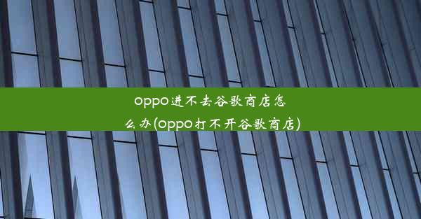 oppo进不去谷歌商店怎么办(oppo打不开谷歌商店)