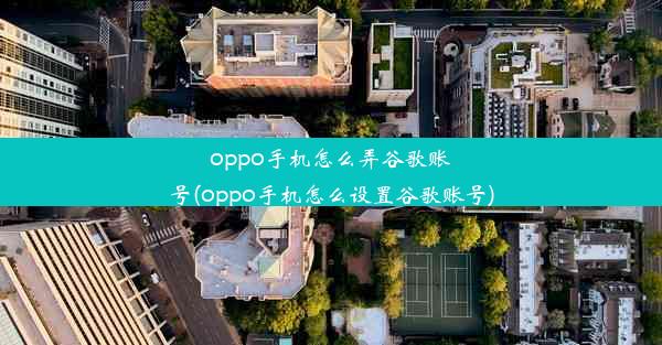 oppo手机怎么弄谷歌账号(oppo手机怎么设置谷歌账号)