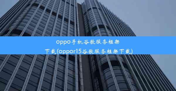 oppo手机谷歌服务框架下载(oppor15谷歌服务框架下载)