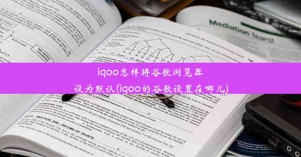 iqoo怎样将谷歌浏览器设为默认(iqoo的谷歌设置在哪儿)