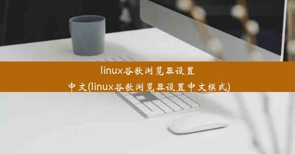 linux谷歌浏览器设置中文(linux谷歌浏览器设置中文模式)